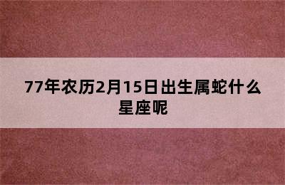 77年农历2月15日出生属蛇什么星座呢