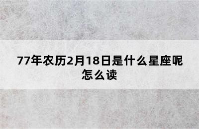 77年农历2月18日是什么星座呢怎么读