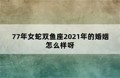 77年女蛇双鱼座2021年的婚姻怎么样呀