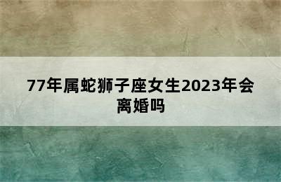 77年属蛇狮子座女生2023年会离婚吗