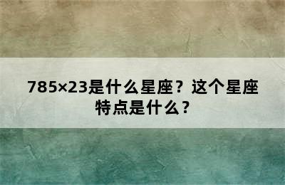 785×23是什么星座？这个星座特点是什么？