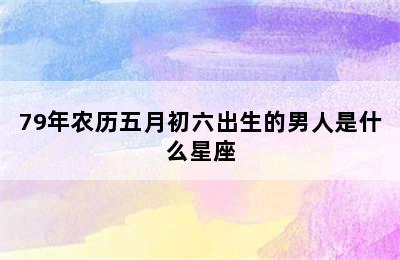 79年农历五月初六出生的男人是什么星座