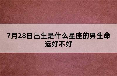 7月28日出生是什么星座的男生命运好不好