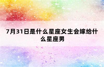 7月31日是什么星座女生会嫁给什么星座男