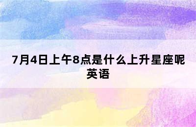 7月4日上午8点是什么上升星座呢英语