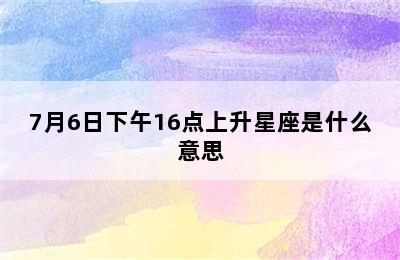 7月6日下午16点上升星座是什么意思