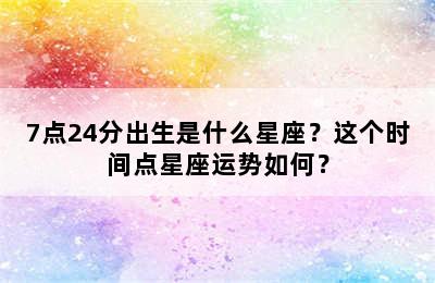 7点24分出生是什么星座？这个时间点星座运势如何？