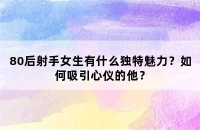 80后射手女生有什么独特魅力？如何吸引心仪的他？