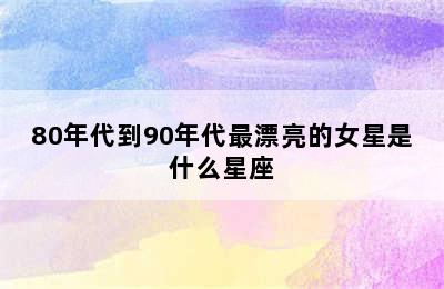 80年代到90年代最漂亮的女星是什么星座