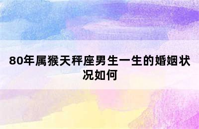 80年属猴天秤座男生一生的婚姻状况如何