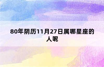 80年阴历11月27日属哪星座的人呢