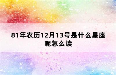 81年农历12月13号是什么星座呢怎么读