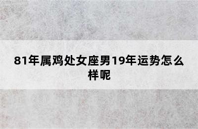 81年属鸡处女座男19年运势怎么样呢