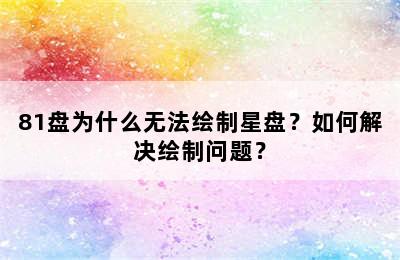 81盘为什么无法绘制星盘？如何解决绘制问题？