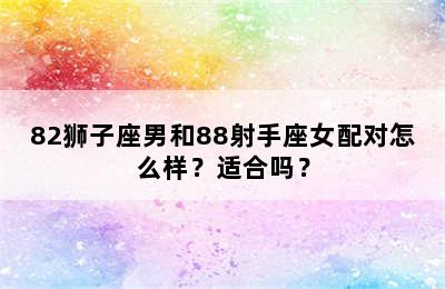 82狮子座男和88射手座女配对怎么样？适合吗？