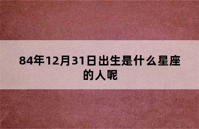 84年12月31日出生是什么星座的人呢