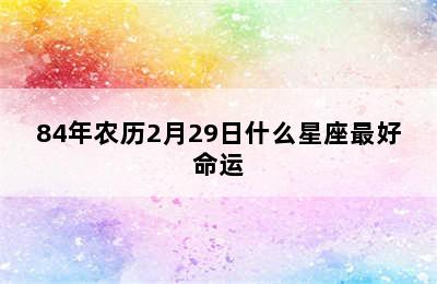 84年农历2月29日什么星座最好命运