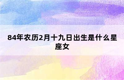 84年农历2月十九日出生是什么星座女