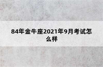 84年金牛座2021年9月考试怎么样