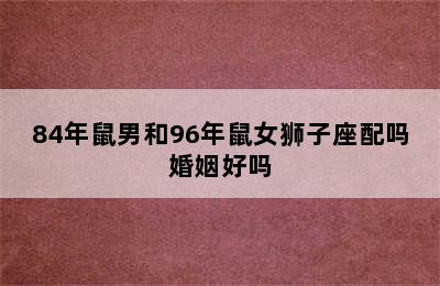 84年鼠男和96年鼠女狮子座配吗婚姻好吗