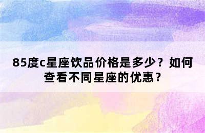 85度c星座饮品价格是多少？如何查看不同星座的优惠？