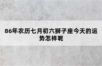 86年农历七月初六狮子座今天的运势怎样呢