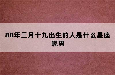 88年三月十九出生的人是什么星座呢男