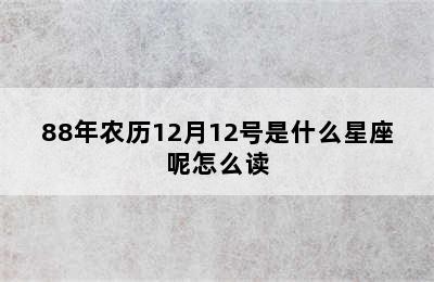 88年农历12月12号是什么星座呢怎么读