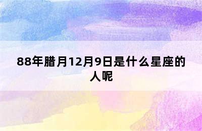 88年腊月12月9日是什么星座的人呢