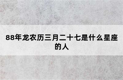 88年龙农历三月二十七是什么星座的人