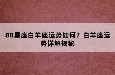 88星座白羊座运势如何？白羊座运势详解揭秘