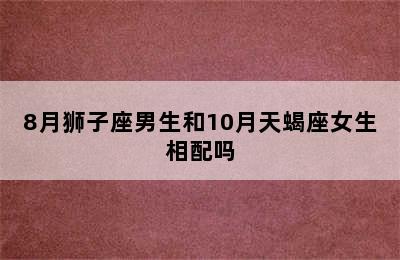 8月狮子座男生和10月天蝎座女生相配吗