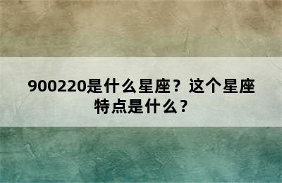 900220是什么星座？这个星座特点是什么？