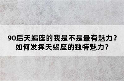90后天蝎座的我是不是最有魅力？如何发挥天蝎座的独特魅力？