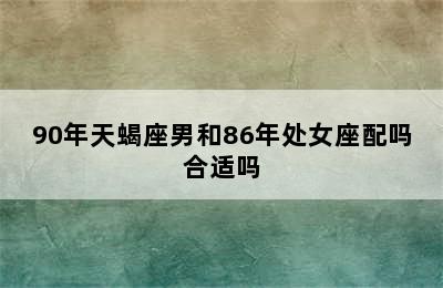 90年天蝎座男和86年处女座配吗合适吗