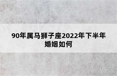 90年属马狮子座2022年下半年婚姻如何