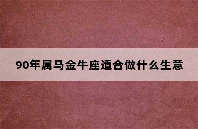 90年属马金牛座适合做什么生意