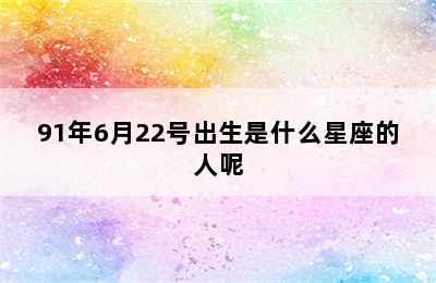 91年6月22号出生是什么星座的人呢