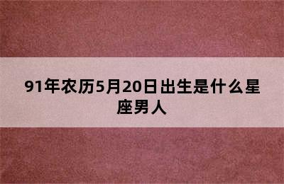 91年农历5月20日出生是什么星座男人