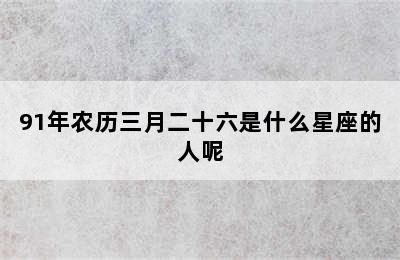 91年农历三月二十六是什么星座的人呢