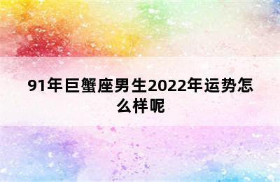 91年巨蟹座男生2022年运势怎么样呢