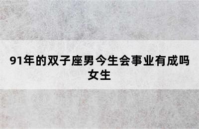 91年的双子座男今生会事业有成吗女生