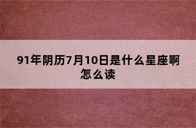 91年阴历7月10日是什么星座啊怎么读