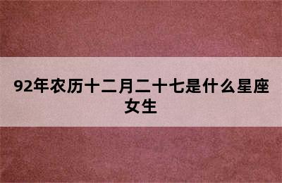 92年农历十二月二十七是什么星座女生