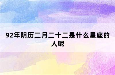 92年阴历二月二十二是什么星座的人呢