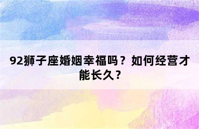 92狮子座婚姻幸福吗？如何经营才能长久？