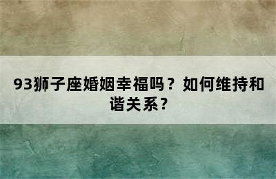 93狮子座婚姻幸福吗？如何维持和谐关系？