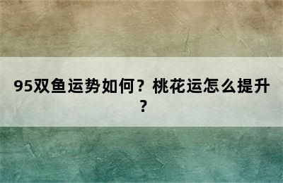 95双鱼运势如何？桃花运怎么提升？