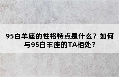 95白羊座的性格特点是什么？如何与95白羊座的TA相处？