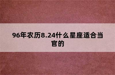 96年农历8.24什么星座适合当官的